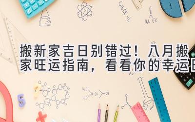  搬新家吉日别错过！八月搬家旺运指南，看看你的幸运日 