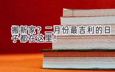  搬新家？二月份最吉利的日子都在这里！ 