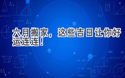   六月搬家，这些吉日让你好运连连！ 