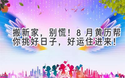   搬新家，别慌！8月黄历帮你挑好日子，好运住进来！ 