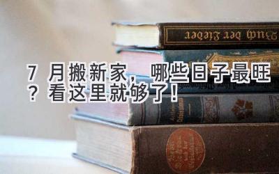  7月搬新家，哪些日子最旺？看这里就够了！ 
