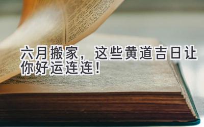   六月搬家，这些黄道吉日让你好运连连！ 