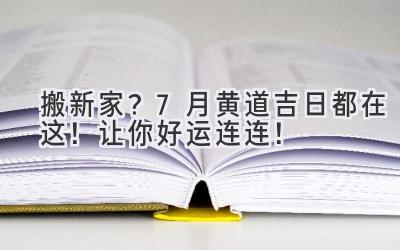  搬新家？7月黄道吉日都在这！让你好运连连！ 