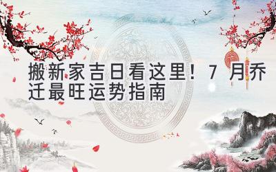   搬新家吉日看这里！7月乔迁最旺运势指南  