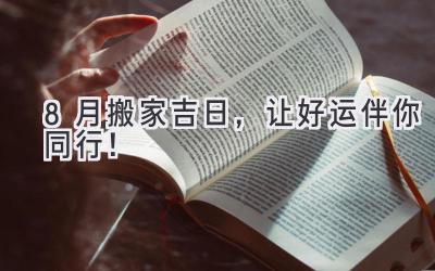   8月搬家吉日，让好运伴你同行！ 