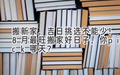   搬新家，吉日挑选不能少！8月最旺搬家好日子，你pick哪天？ 