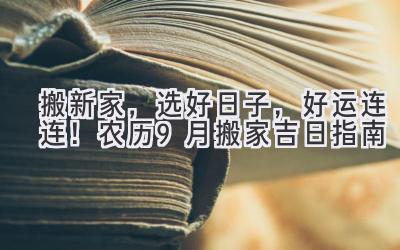   搬新家，选好日子，好运连连！农历9月搬家吉日指南 