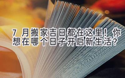  7月搬家吉日都在这里！你想在哪个日子开启新生活？ 