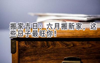  搬家吉日：六月搬新家，这些日子最旺你！ 