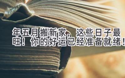  2023年五月搬新家，这些日子最旺！ 你的好运已经准备就绪！  