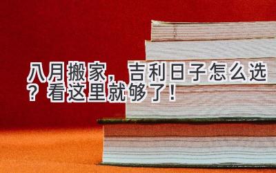   八月搬家，吉利日子怎么选？看这里就够了！ 