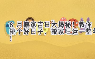  8月搬家吉日大揭秘！教你挑个好日子，搬家旺运一整年！ 