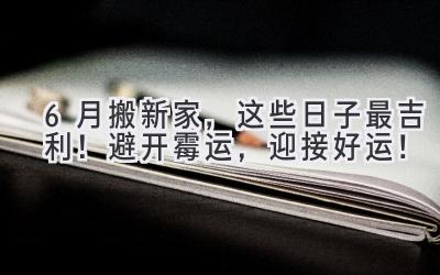  6月搬新家，这些日子最吉利！避开霉运，迎接好运！ 