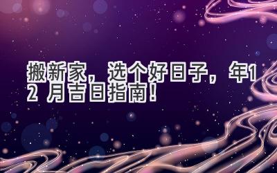   搬新家，选个好日子，2024年12月吉日指南！  