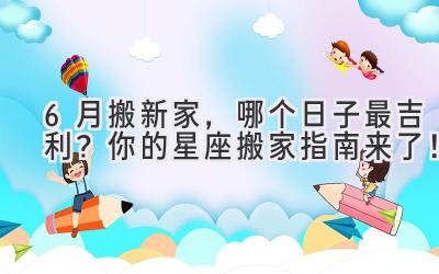  6月搬新家，哪个日子最吉利？你的星座搬家指南来了！ 