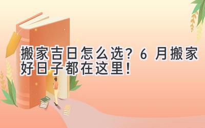  搬家吉日怎么选？6月搬家好日子都在这里！ 