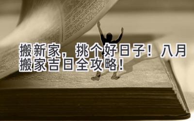   搬新家，挑个好日子！八月搬家吉日全攻略！  