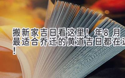  搬新家吉日看这里！2024年8月最适合乔迁的黄道吉日都在这！ 