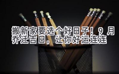   搬新家要选个好日子！9月乔迁吉日，让你好运连连 
