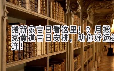   搬新家吉日看这里！9月搬家黄道吉日安排，助你好运连连！ 