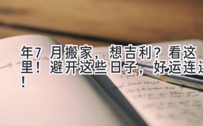  2024年7月搬家，想吉利？看这里！避开这些日子，好运连连！ 