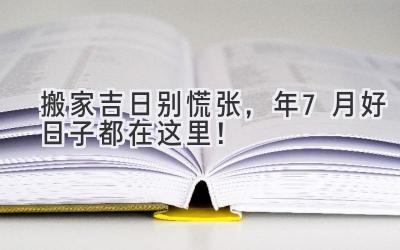   搬家吉日别慌张，2024年7月好日子都在这里！ 