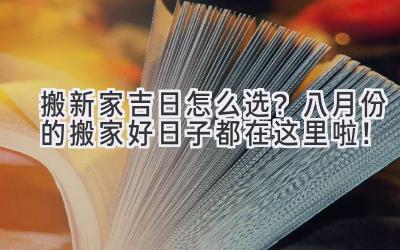  搬新家吉日怎么选？八月份的搬家好日子都在这里啦！ 