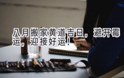  八月搬家黄道吉日，避开霉运，迎接好运！ 