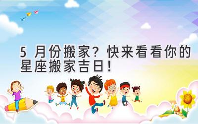  5月份搬家？快来看看你的星座搬家吉日！  