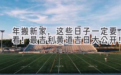  2024年搬新家，这些日子一定要看！最吉利黄道吉日大公开！ 