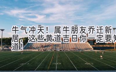   牛气冲天！属牛朋友乔迁新居，这些黄道吉日你一定要知道！ 