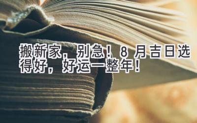   搬新家，别急！8月吉日选得好，好运一整年！ 