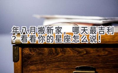  2023年八月搬新家，哪天最吉利？看看你的星座怎么说！ 
