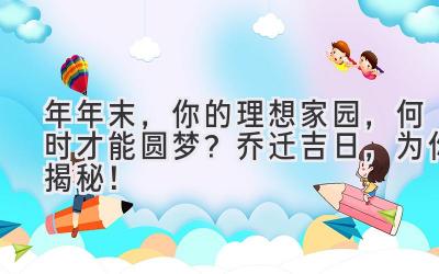  2023年年末，你的理想家园，何时才能圆梦？ 乔迁吉日，为你揭秘！ 