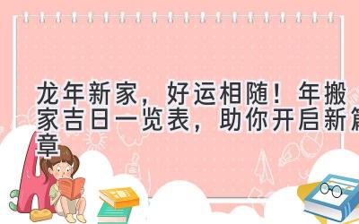   龙年新家，好运相随！2024年搬家吉日一览表，助你开启新篇章 