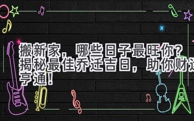 2023搬新家，哪些日子最旺你？揭秘最佳乔迁吉日，助你财运亨通！ 