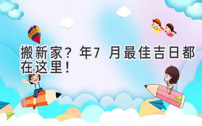   搬新家？2024年7月最佳吉日都在这里！  