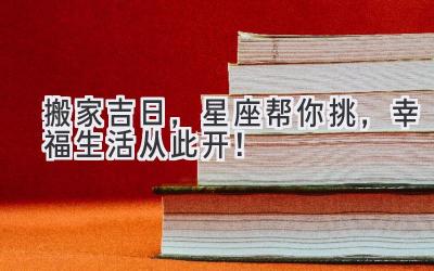   搬家吉日，星座帮你挑，幸福生活从此开！ 