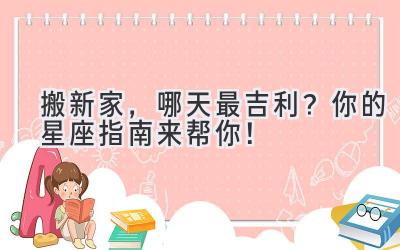   搬新家，哪天最吉利？你的星座指南来帮你！ 