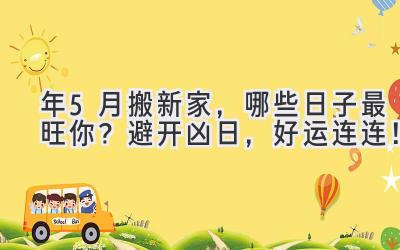  2024年5月搬新家，哪些日子最旺你？避开凶日，好运连连！ 