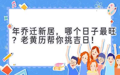   2024年乔迁新居，哪个日子最旺？老黄历帮你挑吉日！ 
