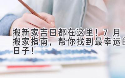  搬新家吉日都在这里！7月搬家指南，帮你找到最幸运的日子！ 