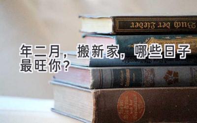   2024年二月，搬新家，哪些日子最旺你？ 