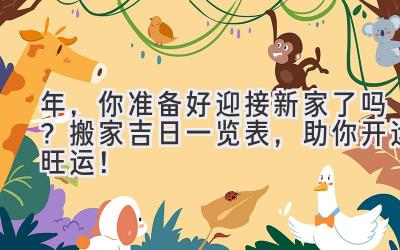  2024年，你准备好迎接新家了吗？搬家吉日一览表，助你开运旺运！ 