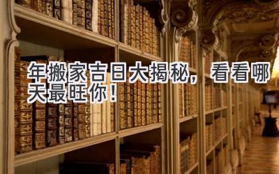  2023年搬家吉日大揭秘，看看哪天最旺你！ 