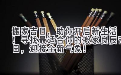   2024搬家吉日，助你开启新生活！ 寻找最适合你的搬家良辰吉日，迎接全新气象！ 