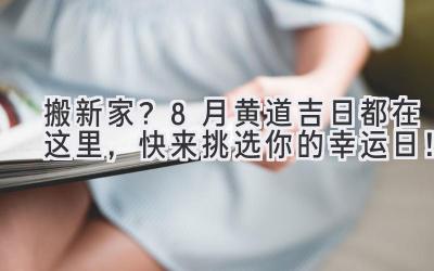 搬新家?8月黄道吉日都在这里,快来挑选你的幸运日!