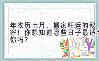  2024年农历七月，搬家旺运的秘密！你想知道哪些日子最适合你吗？ 