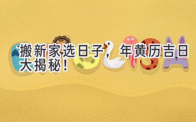   搬新家选日子，2023年黄历吉日大揭秘！  