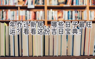  2024年乔迁新居，哪些日子最旺运？看看这份吉日宝典！ 